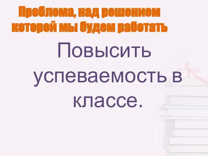 Проблема, над решением которой мы будем работать Повысить успеваемость в классе.