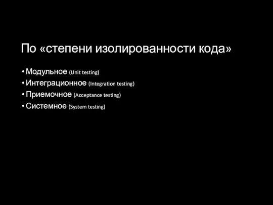 По «степени изолированности кода» Модульное (Unit testing) Интеграционное (Integration testing) Приемочное (Acceptance testing) Системное (System testing)