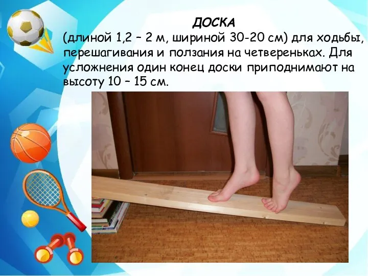 ДОСКА (длиной 1,2 – 2 м, шириной 30-20 см) для ходьбы, перешагивания