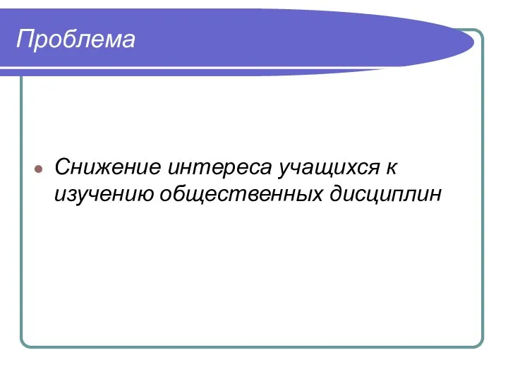 Проблема Снижение интереса учащихся к изучению общественных дисциплин