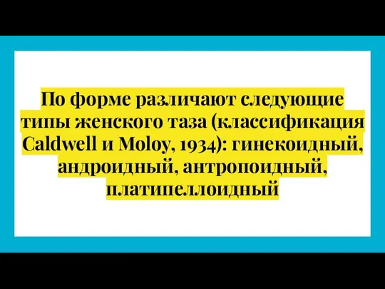 По форме различают следующие типы женского таза (классификация Caldwell и Moloy, 1934): гинекоидный, андроидный, антропоидный, платипеллоидный