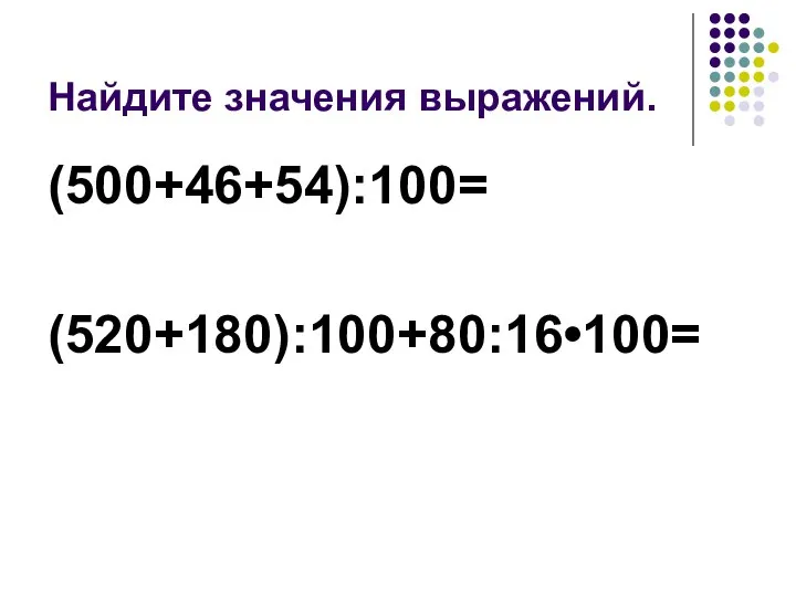 Найдите значения выражений. (500+46+54):100= (520+180):100+80:16•100=