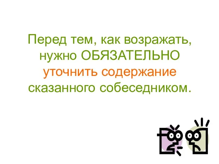 Перед тем, как возражать, нужно ОБЯЗАТЕЛЬНО уточнить содержание сказанного собеседником.