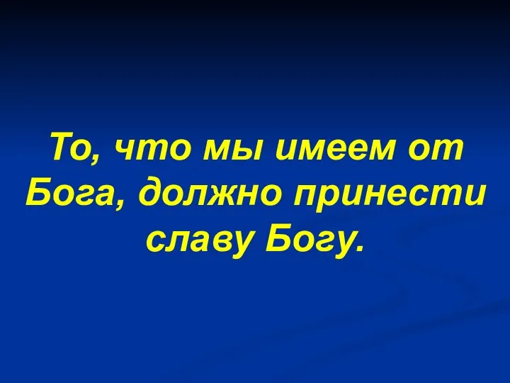 То, что мы имеем от Бога, должно принести славу Богу.