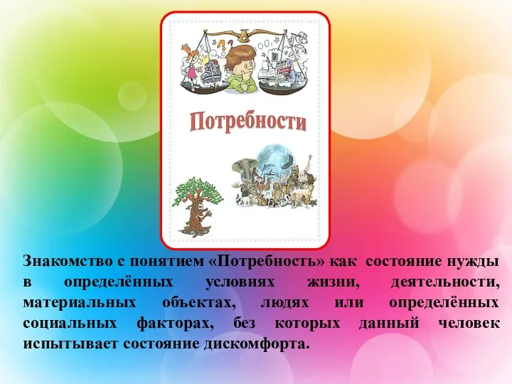 Знакомство с понятием «Потребность» как состояние нужды в определённых условиях жизни, деятельности,