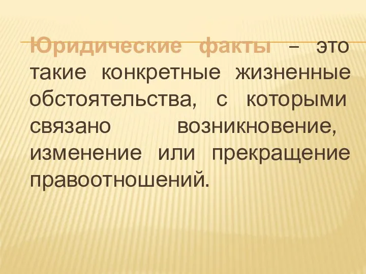 Юридические факты – это такие конкретные жизненные обстоятельства, с которыми связано возникновение, изменение или прекращение правоотношений.