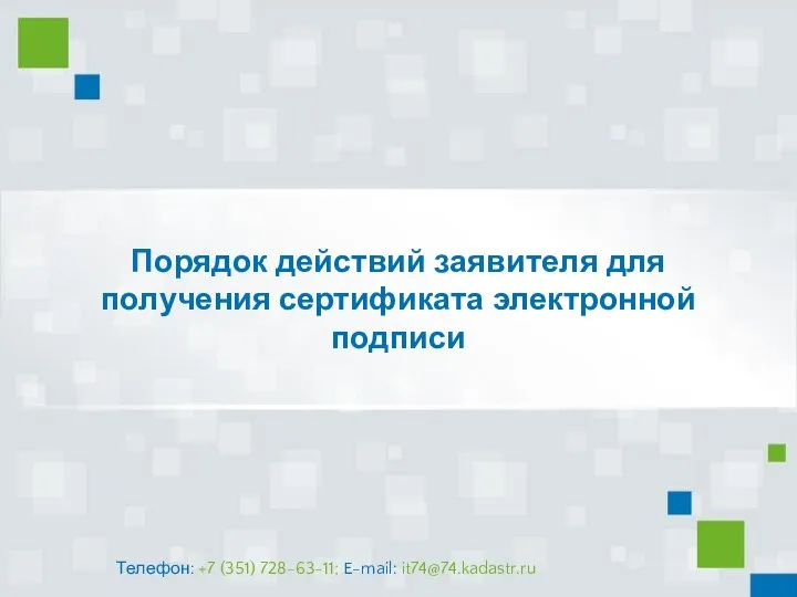 Порядок действий заявителя для получения сертификата электронной подписи Телефон: +7 (351) 728-63-11; E-mail: it74@74.kadastr.ru