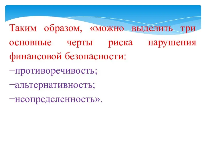 Таким образом, «можно выделить три основные черты риска нарушения финансовой безопасности: −противоречивость; −альтернативность; −неопределенность».