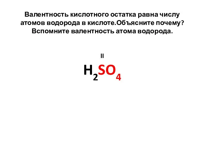 Валентность кислотного остатка равна числу атомов водорода в кислоте.Объясните почему?Вспомните валентность атома водорода. II H2SO4