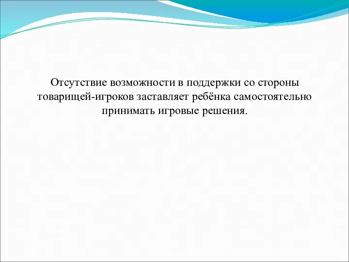 Отсутствие возможности в поддержки со стороны товарищей-игроков заставляет ребёнка самостоятельно принимать игровые решения.