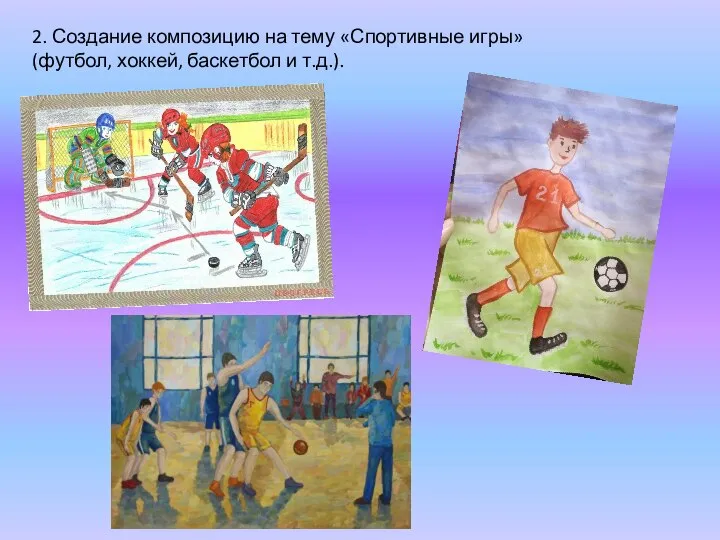 2. Создание композицию на тему «Спортивные игры» (футбол, хоккей, баскетбол и т.д.).