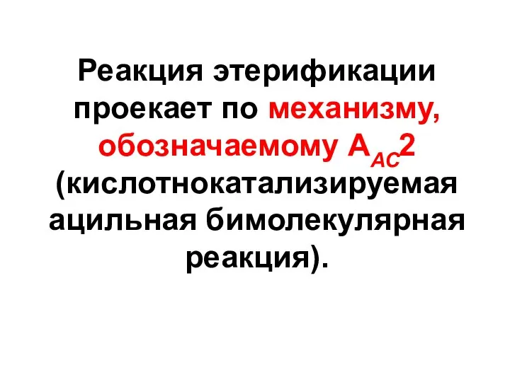 Реакция этерификации проекает по механизму, обозначаемому ААС2 (кислотнокатализируемая ацильная бимолекулярная реакция).