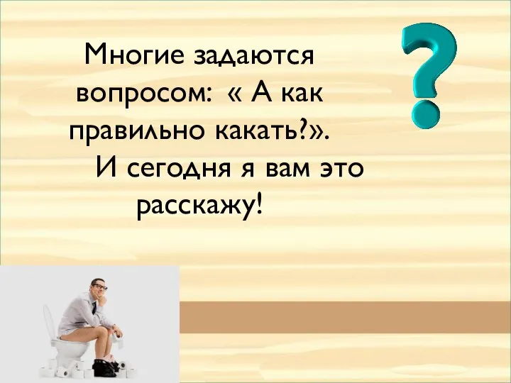 Многие задаются вопросом: « А как правильно какать?». И сегодня я вам это расскажу!