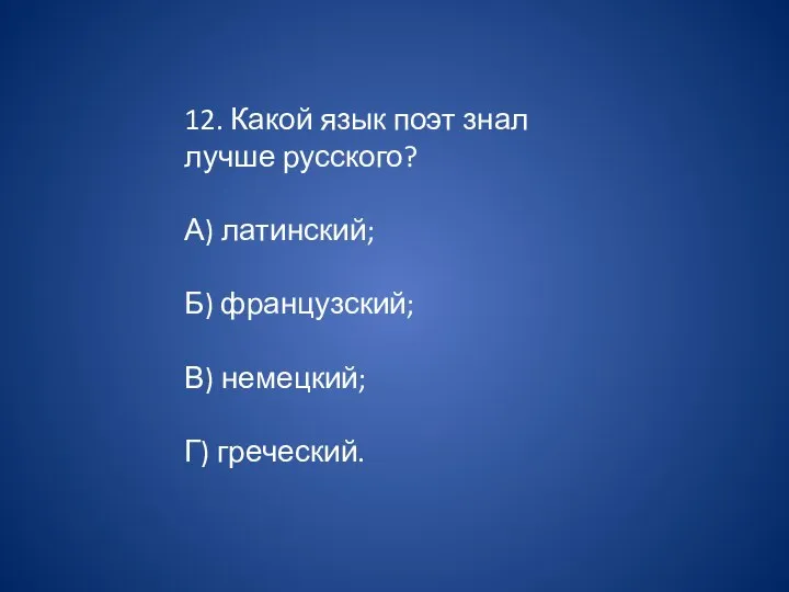 12. Какой язык поэт знал лучше русского? А) латинский; Б) французский; В) немецкий; Г) греческий.