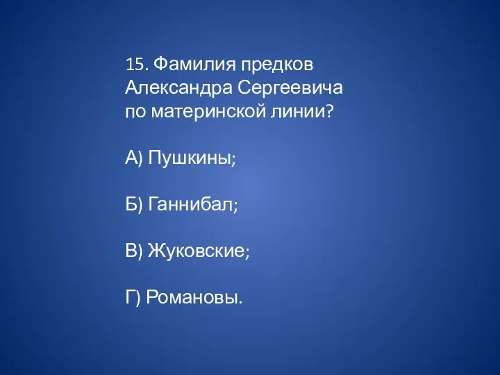 15. Фамилия предков Александра Сергеевича по материнской линии? А) Пушкины; Б) Ганнибал; В) Жуковские; Г) Романовы.