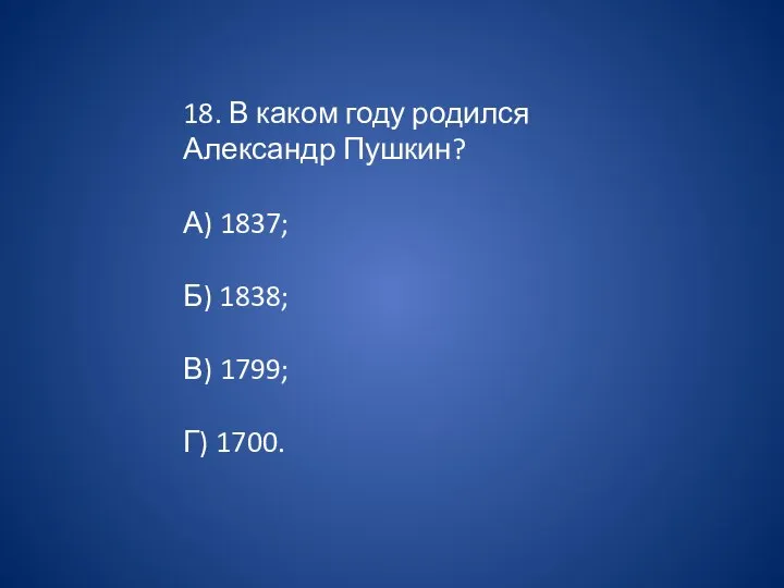 18. В каком году родился Александр Пушкин? А) 1837; Б) 1838; В) 1799; Г) 1700.