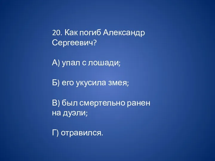 20. Как погиб Александр Сергеевич? А) упал с лошади; Б) его укусила