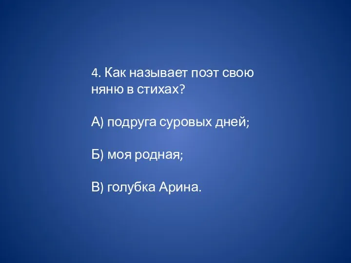 4. Как называет поэт свою няню в стихах? А) подруга суровых дней;