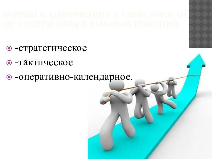 ФОРМЫ ПЛАНИРОВАНИЯ В ЗАВИСИМОСТИ ОТ СОДЕРЖАНИЯ ПЛАНОВЫХ РЕШЕНИЙ: -стратегическое -тактическое -оперативно-календарное.