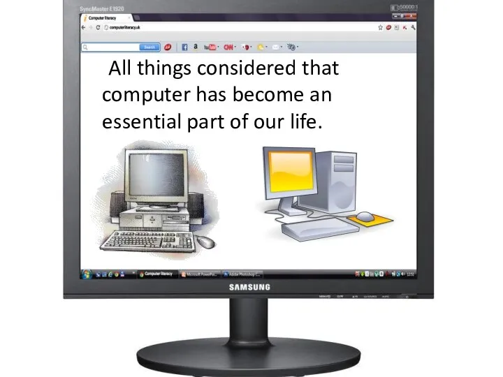 All things considered that computer has become an essential part of our life.