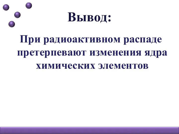 Вывод: При радиоактивном распаде претерпевают изменения ядра химических элементов