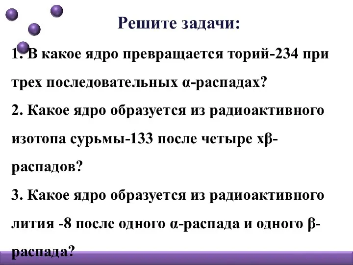 Решите задачи: 1. В какое ядро превращается торий-234 при трех последовательных α-распадах?