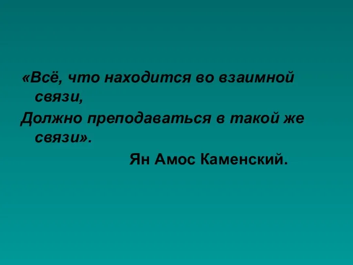 «Всё, что находится во взаимной связи, Должно преподаваться в такой же связи». Ян Амос Каменский.