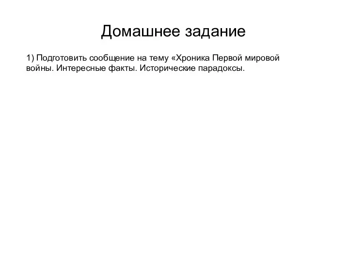 Домашнее задание 1) Подготовить сообщение на тему «Хроника Первой мировой войны. Интересные факты. Исторические парадоксы.