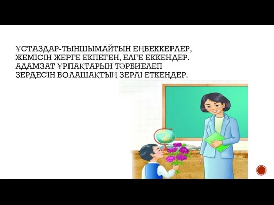 ҰСТАЗДАР-ТЫНШЫМАЙТЫН ЕҢБЕККЕРЛЕР, ЖЕМІСІН ЖЕРГЕ ЕКПЕГЕН, ЕЛГЕ ЕККЕНДЕР. АДАМЗАТ ҰРПАҚТАРЫН ТӘРБИЕЛЕП ЗЕРДЕСІН БОЛАШАҚТЫҢ ЗЕРЛІ ЕТКЕНДЕР.