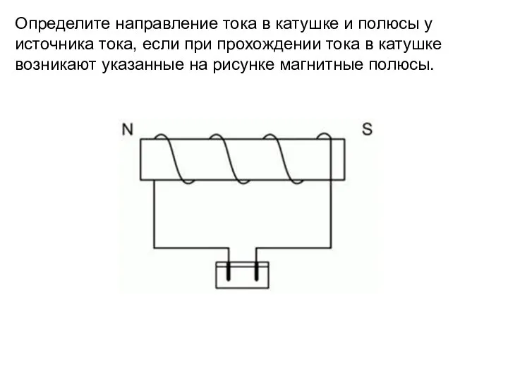 Определите направление тока в катушке и полюсы у источника тока, если при