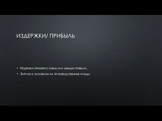 ИЗДЕРЖКИ/ ПРИБЫЛЬ Издержки примерно равны или меньше прибыли. Затраты в основном на производственные нужды.