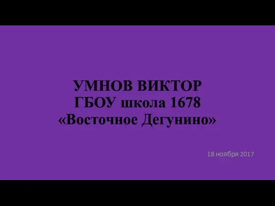 УМНОВ ВИКТОР ГБОУ школа 1678 «Восточное Дегунино» 18 ноября 2017