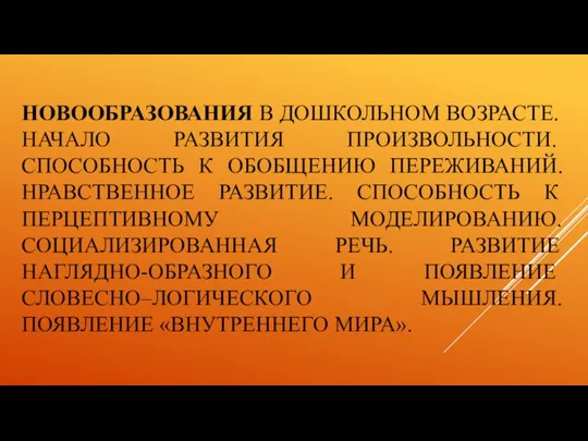 НОВООБРАЗОВАНИЯ В ДОШКОЛЬНОМ ВОЗРАСТЕ. НАЧАЛО РАЗВИТИЯ ПРОИЗВОЛЬНОСТИ. СПОСОБНОСТЬ К ОБОБЩЕНИЮ ПЕРЕЖИВАНИЙ. НРАВСТВЕННОЕ