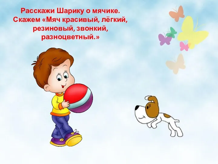 Беседа с ребёнкои: Расскажи Шарику о мячике. Скажем «Мяч красивый, лёгкий, резиновый, звонкий, разноцветный.»