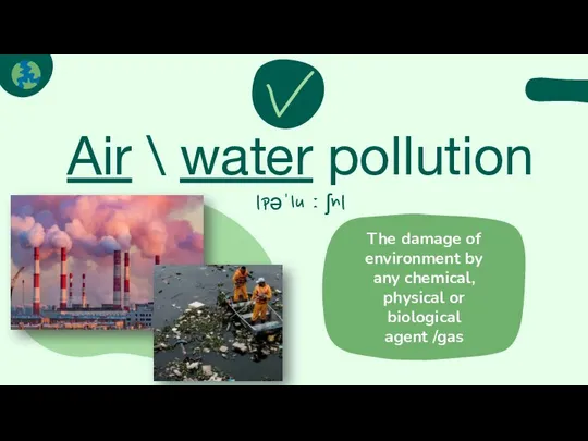 Air \ water pollution |pəˈluːʃn| The damage of environment by any chemical,