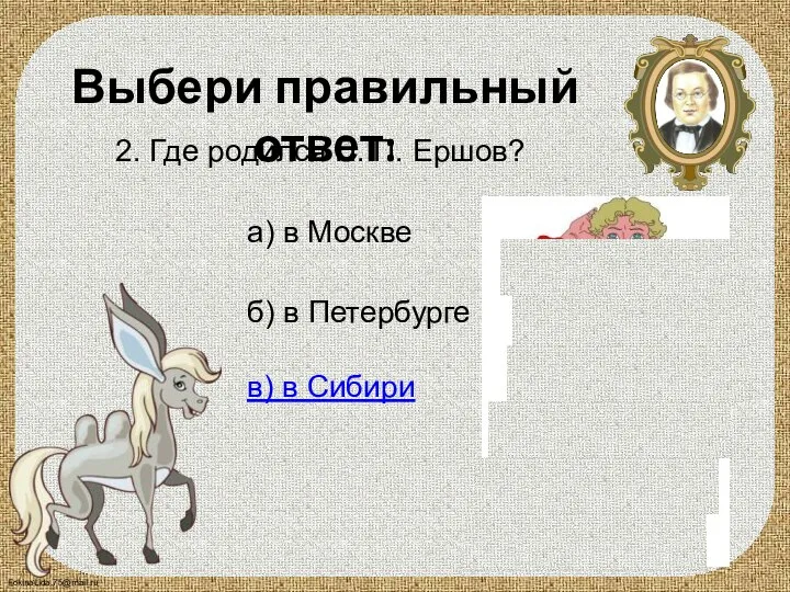 Выбери правильный ответ: 2. Где родился П. П. Ершов? а) в Москве
