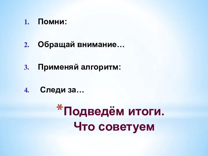 Подведём итоги. Что советуем Помни: Обращай внимание… Применяй алгоритм: Следи за…