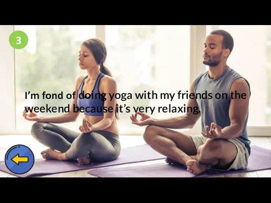 3 I’m fond of doing yoga with my friends on the weekend because it’s very relaxing.