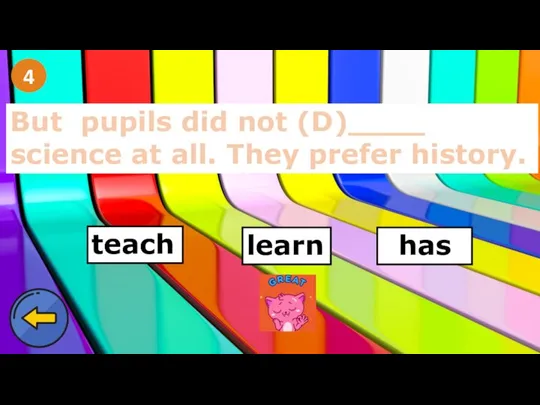 4 But pupils did not (D)____ science at all. They prefer history. learn has teach