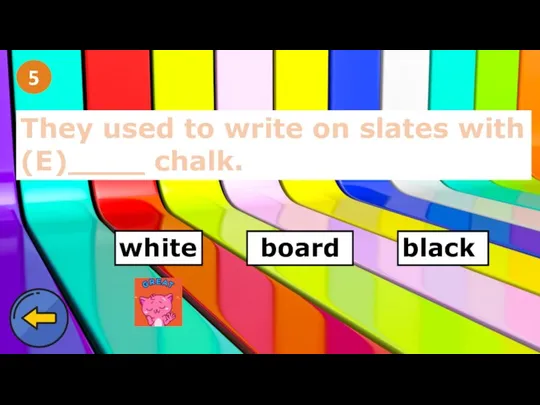 5 They used to write on slates with (E)____ chalk. white board black