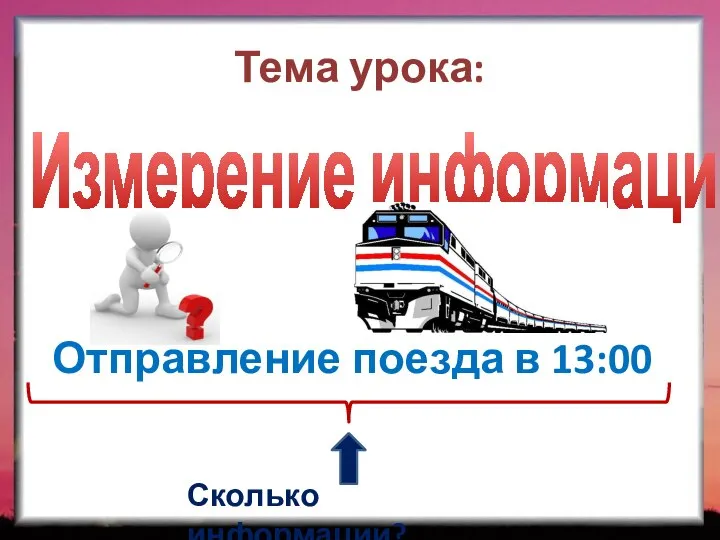 Тема урока: Измерение информации Отправление поезда в 13:00 Сколько информации?