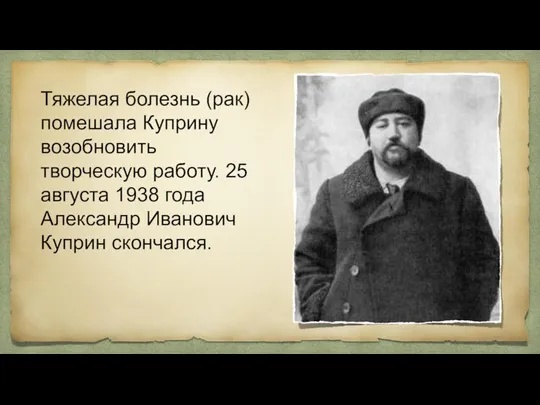 Тяжелая болезнь (рак) помешала Куприну возобновить творческую работу. 25 августа 1938 года Александр Иванович Куприн скончался.
