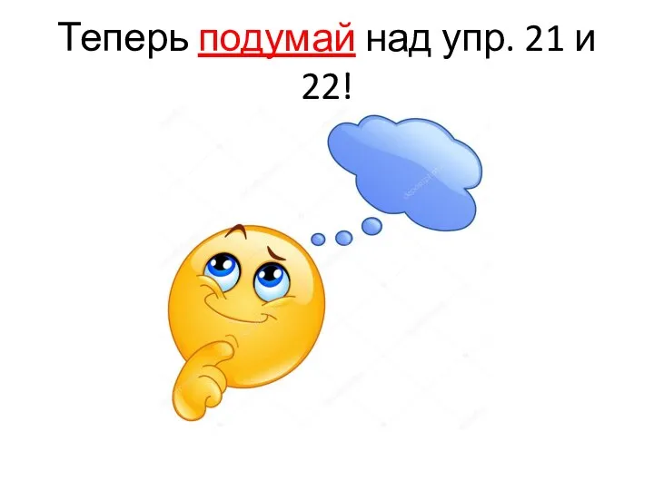 Теперь подумай над упр. 21 и 22!