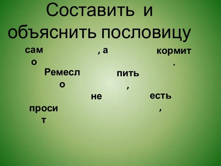 Составить и объяснить пословицу само Ремесло пить, просит не , а есть, кормит.