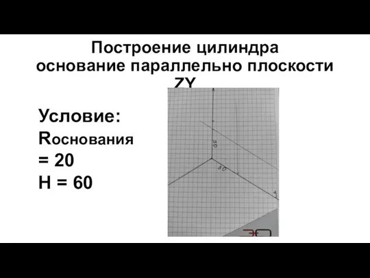 Построение цилиндра основание параллельно плоскости ZY Условие: Rоснования = 20 H = 60