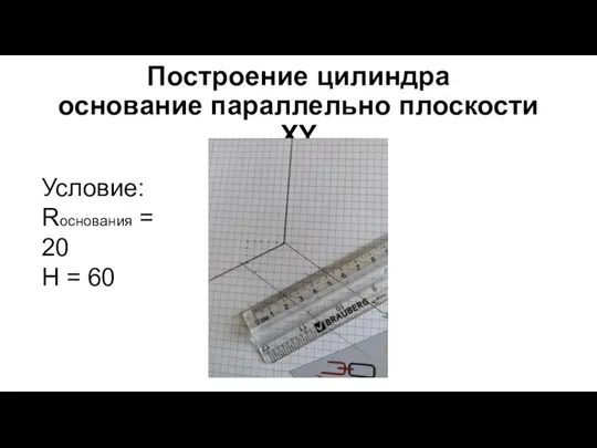 Построение цилиндра основание параллельно плоскости XY Условие: Rоснования = 20 H = 60