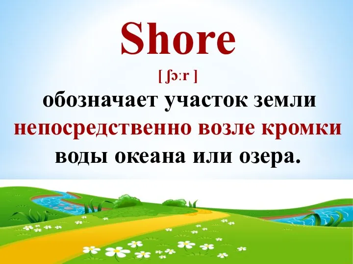 Shore [ ʃɔːr ] обозначает участок земли непосредственно возле кромки воды океана или озера.