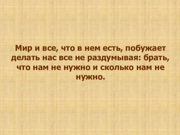 Мир и все, что в нем есть, побужает делать нас все не