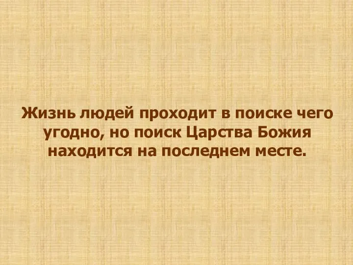 Жизнь людей проходит в поиске чего угодно, но поиск Царства Божия находится на последнем месте.