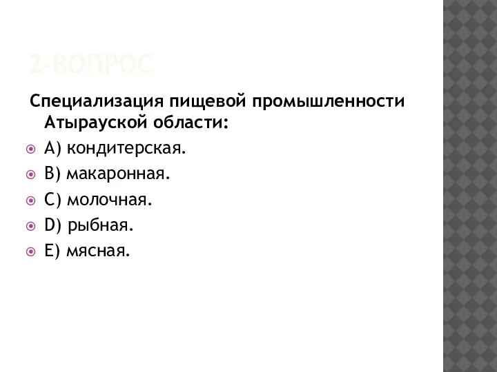 2-ВОПРОС Специализация пищевой промышленности Атырауской области: A) кондитерская. B) макаронная. C) молочная. D) рыбная. Е) мясная.